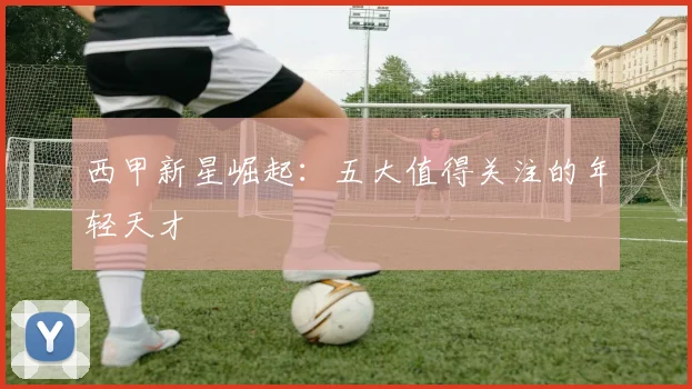 西甲新星崛起：五大值得关注的年轻天才