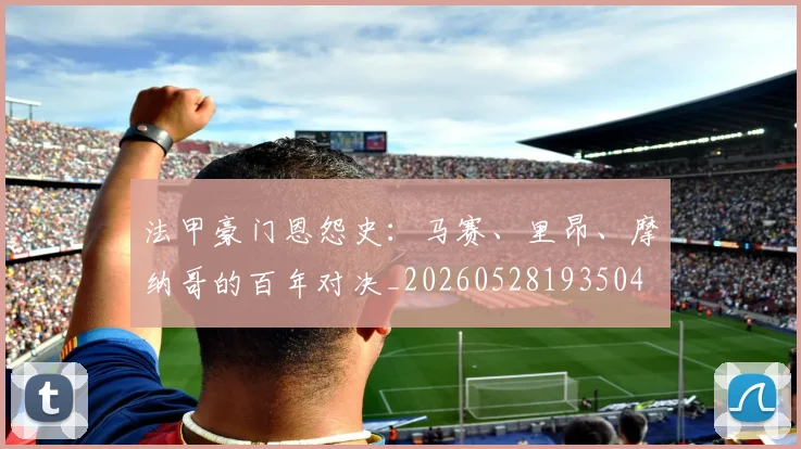 法甲豪门恩怨史:马赛、里昂、摩纳哥的百年对决_20260528193504