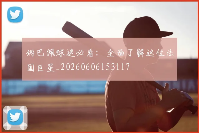 姆巴佩球迷必看:全面了解这位法国巨星_20260606153117
