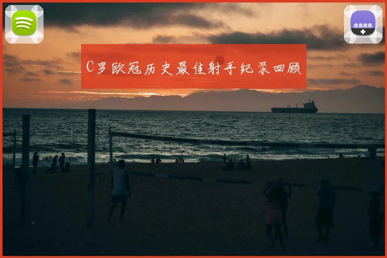C罗欧冠历史最佳射手纪录回顾