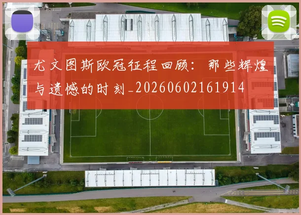 尤文图斯欧冠征程回顾:那些辉煌与遗憾的时刻_20260602161914