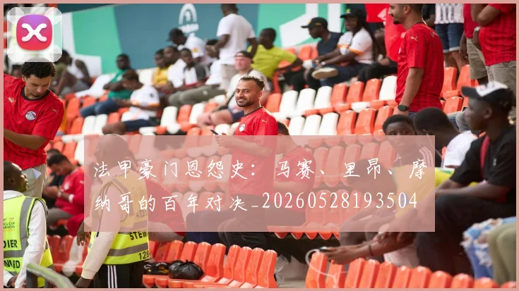 法甲豪门恩怨史：马赛、里昂、摩纳哥的百年对决_20260528193504