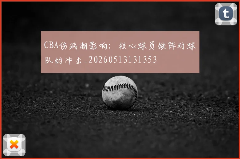CBA伤病潮影响：核心球员缺阵对球队的冲击_20260513131353
