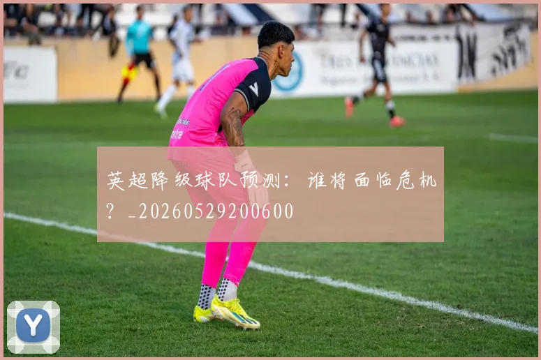 英超降级球队预测:谁将面临危机?_20260529200600