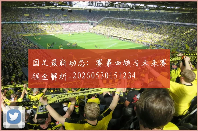国足最新动态：赛事回顾与未来赛程全解析_20260530151234