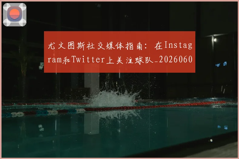 尤文图斯社交媒体指南:在Instagram和Twitter上关注球队_20260606153211