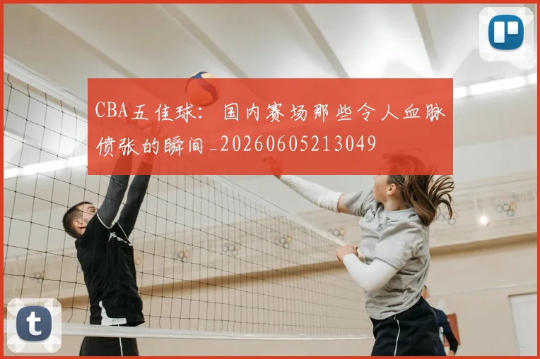 CBA五佳球:国内赛场那些令人血脉偾张的瞬间_20260605213049