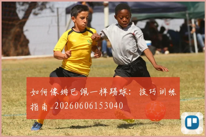 如何像姆巴佩一样踢球：技巧训练指南_20260606153040