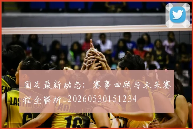 国足最新动态：赛事回顾与未来赛程全解析_20260530151234