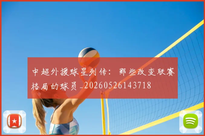 中超外援球星列传：那些改变联赛格局的球员_20260526143718