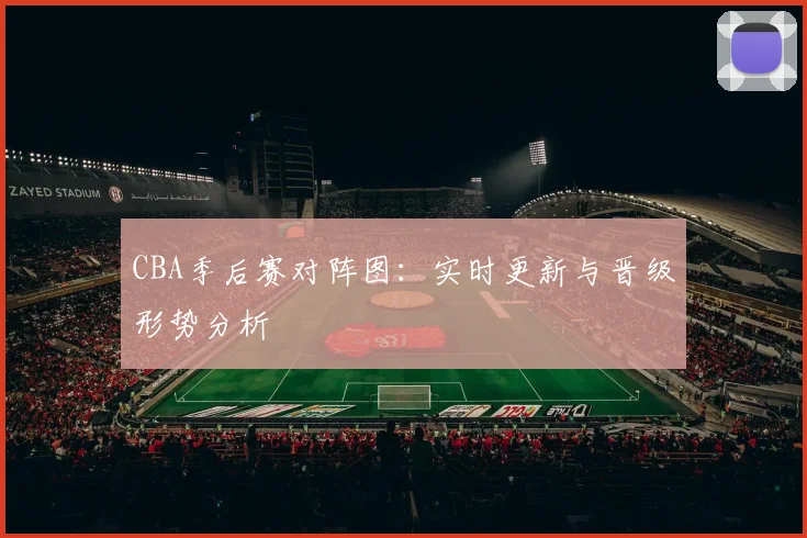 CBA季后赛对阵图：实时更新与晋级形势分析