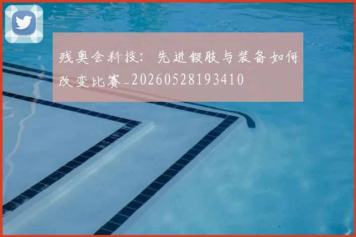 残奥会科技：先进假肢与装备如何改变比赛_20260528193410