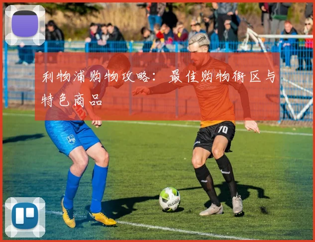 利物浦购物攻略:最佳购物街区与特色商品