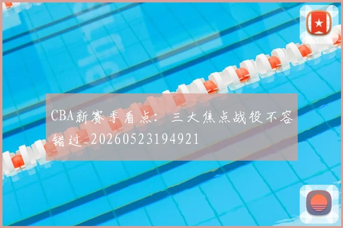CBA新赛季看点:三大焦点战役不容错过_20260523194921