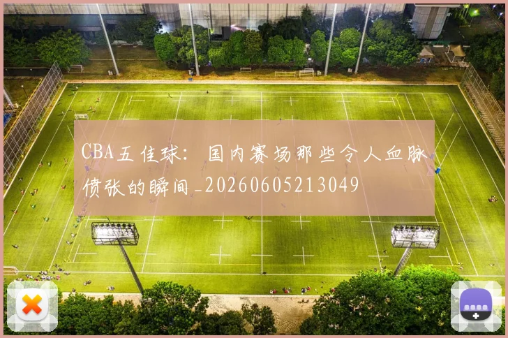 CBA五佳球:国内赛场那些令人血脉偾张的瞬间_20260605213049
