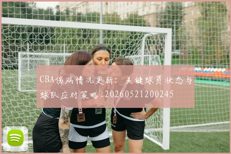 CBA伤病情况更新：关键球员状态与球队应对策略_20260521200245