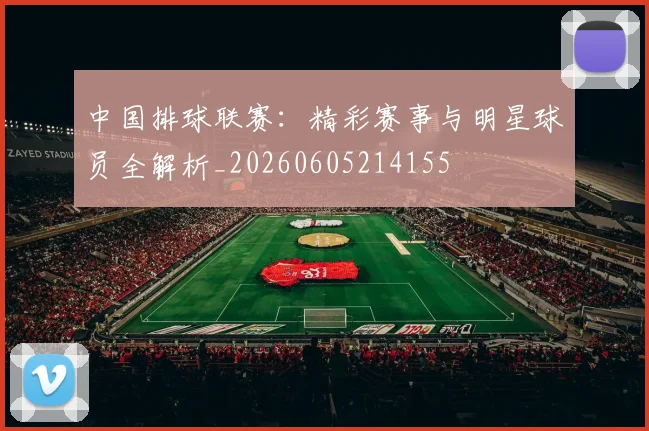 中国排球联赛：精彩赛事与明星球员全解析_20260605214155