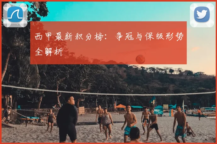 西甲最新积分榜:争冠与保级形势全解析