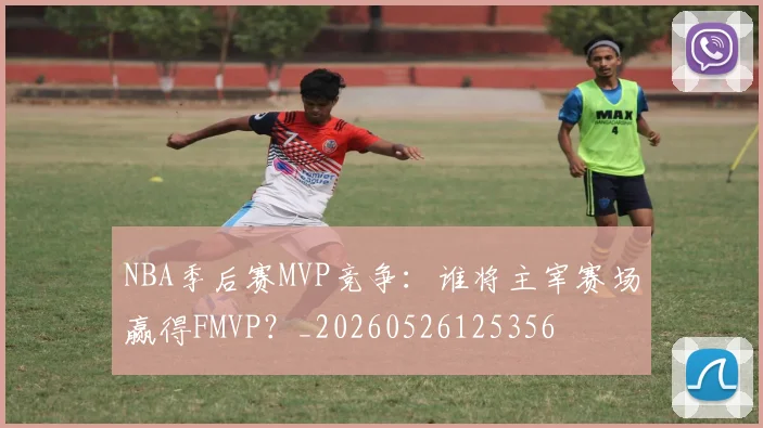 NBA季后赛MVP竞争:谁将主宰赛场赢得FMVP?_20260526125356
