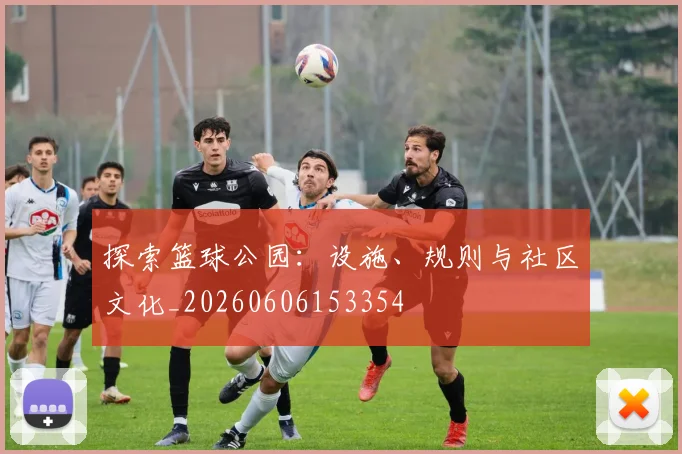探索篮球公园:设施、规则与社区文化_20260606153354