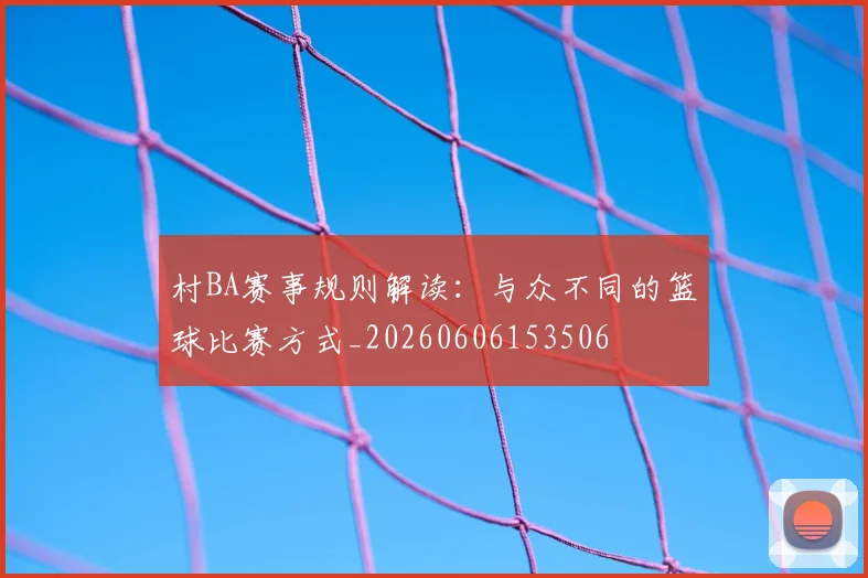 村BA赛事规则解读:与众不同的篮球比赛方式_20260606153506
