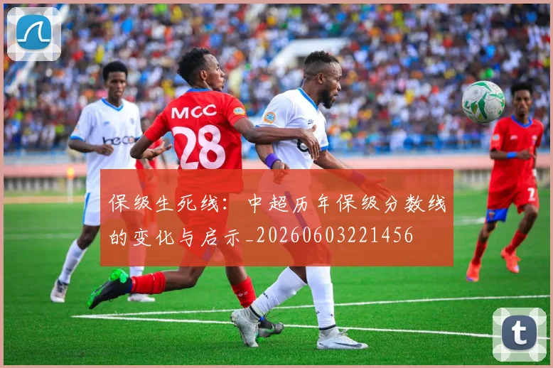 保级生死线:中超历年保级分数线的变化与启示_20260603221456