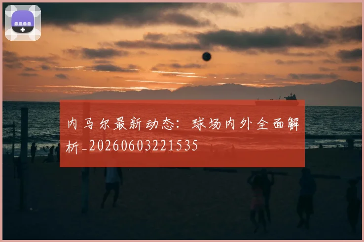 内马尔最新动态:球场内外全面解析_20260603221535
