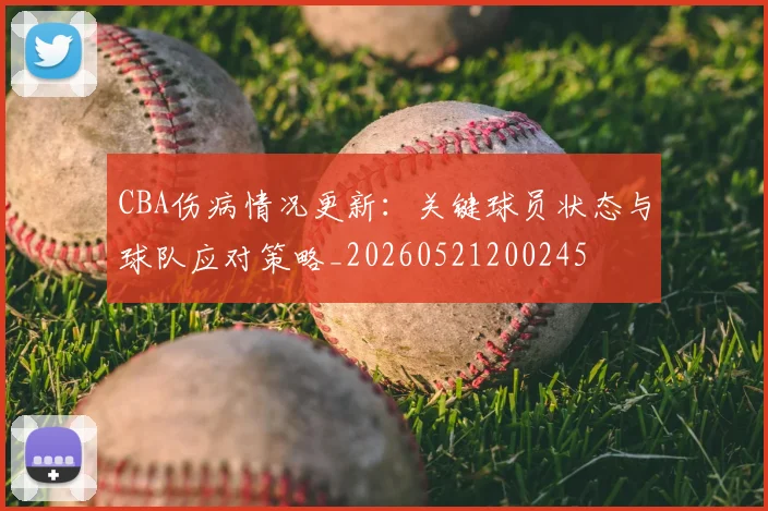 CBA伤病情况更新：关键球员状态与球队应对策略_20260521200245