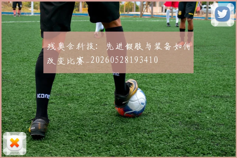 残奥会科技：先进假肢与装备如何改变比赛_20260528193410