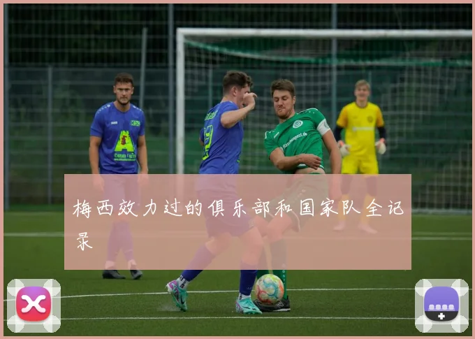 梅西效力过的俱乐部和国家队全记录