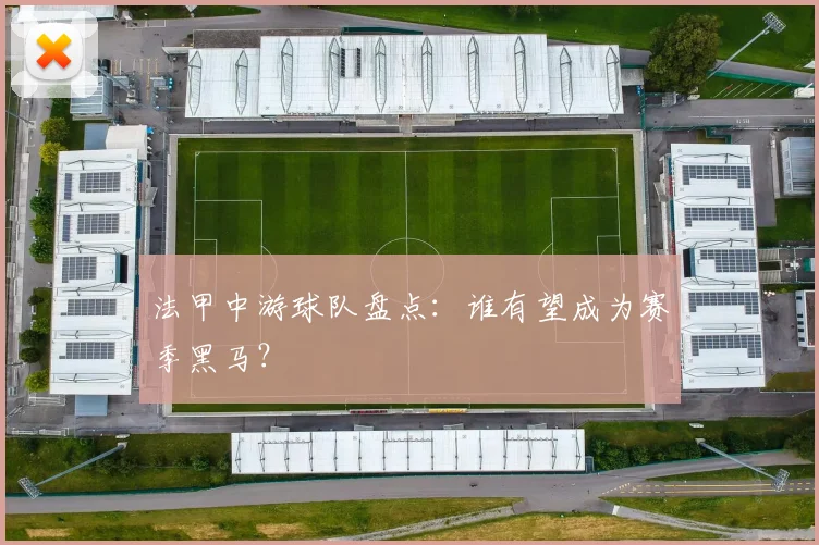 法甲中游球队盘点:谁有望成为赛季黑马?