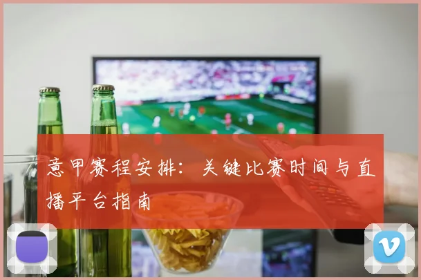 意甲赛程安排:关键比赛时间与直播平台指南