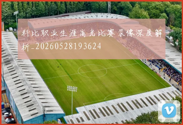 科比职业生涯高光比赛录像深度解析_20260528193624
