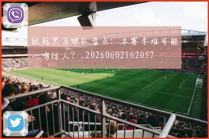 欧冠黑马球队盘点:本赛季谁可能一鸣惊人?_20260602162057
