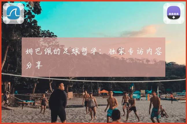 姆巴佩的足球哲学:独家专访内容分享