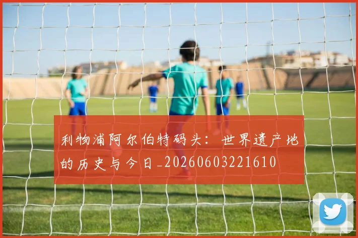 利物浦阿尔伯特码头:世界遗产地的历史与今日_20260603221610
