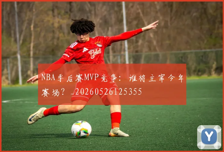 NBA季后赛MVP竞争:谁将主宰今年赛场?_20260526125355