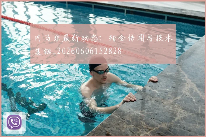 内马尔最新动态：转会传闻与技术集锦_20260606152828
