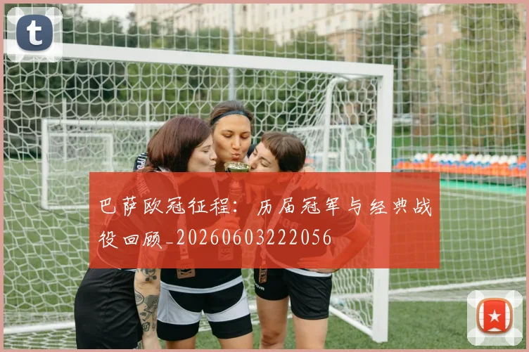 巴萨欧冠征程:历届冠军与经典战役回顾_20260603222056