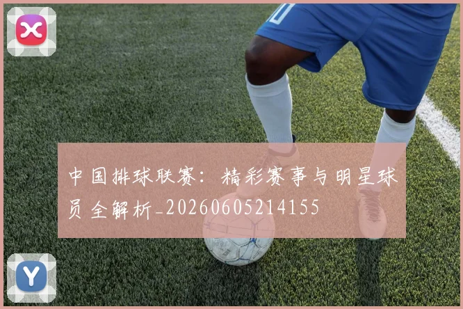 中国排球联赛：精彩赛事与明星球员全解析_20260605214155