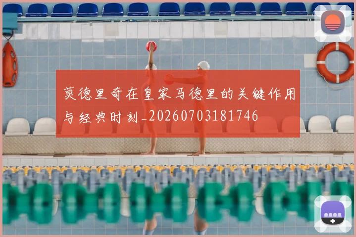莫德里奇在皇家马德里的关键作用与经典时刻_20260703181746