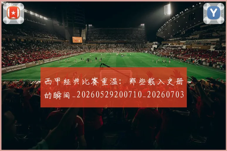 西甲经典比赛重温：那些载入史册的瞬间_20260529200710_20260703181913