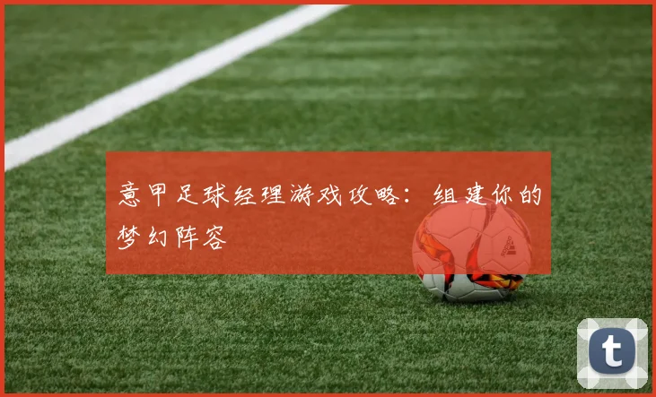 意甲足球经理游戏攻略:组建你的梦幻阵容