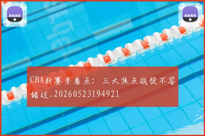 CBA新赛季看点：三大焦点战役不容错过_20260523194921