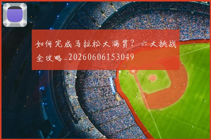 如何完成马拉松大满贯?六大挑战全攻略_20260606153049