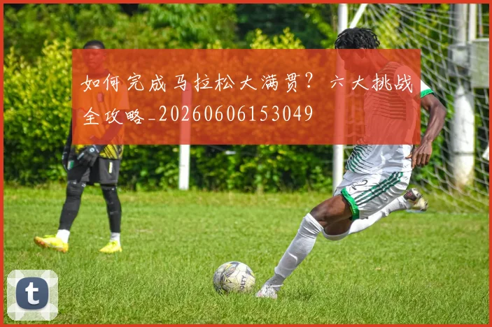 如何完成马拉松大满贯?六大挑战全攻略_20260606153049