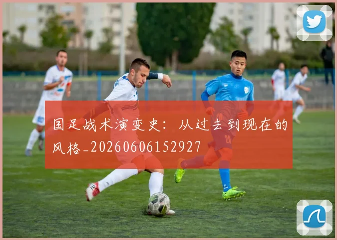 国足战术演变史：从过去到现在的风格_20260606152927