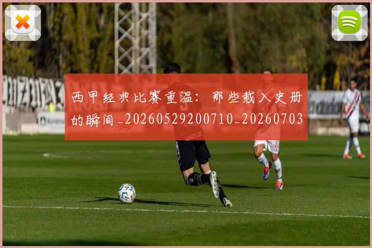西甲经典比赛重温:那些载入史册的瞬间_20260529200710_20260703181913