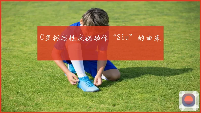 C罗标志性庆祝动作“Siu”的由来