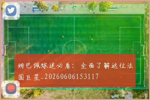 姆巴佩球迷必看：全面了解这位法国巨星_20260606153117